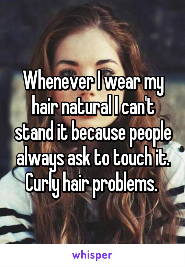 Whenever I wear my hair natural I can't stand it because people always ask to touch it. Curly hair problems. 