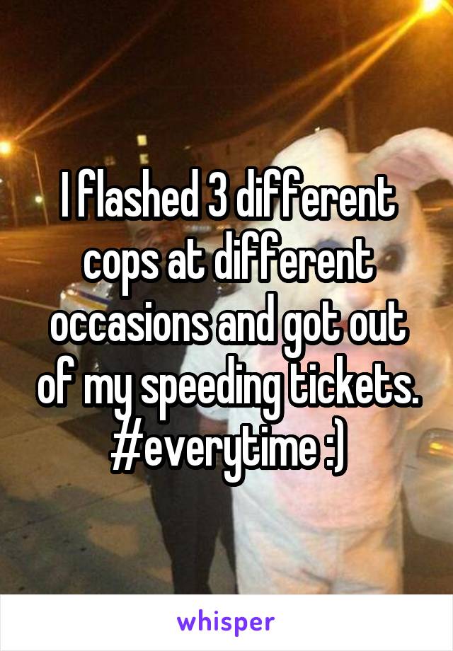 I flashed 3 different cops at different occasions and got out of my speeding tickets. #everytime :)