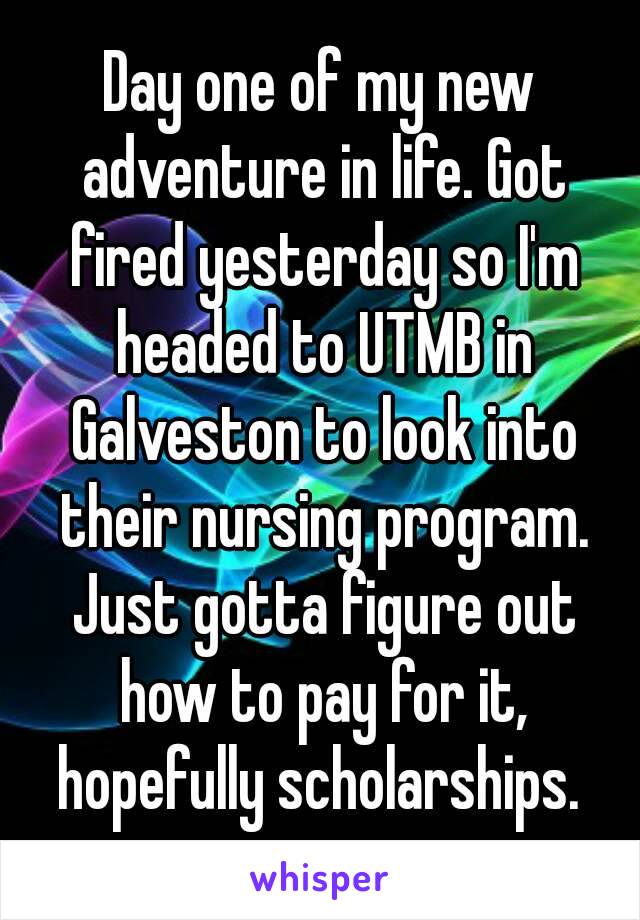 Day one of my new adventure in life. Got fired yesterday so I'm headed to UTMB in Galveston to look into their nursing program. Just gotta figure out how to pay for it, hopefully scholarships. 