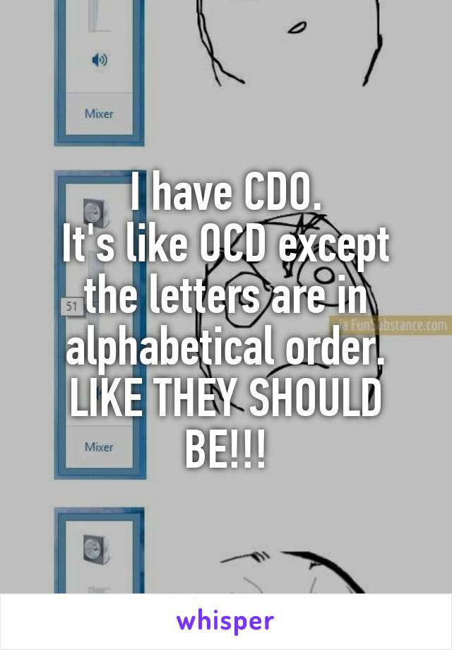 I have CDO.
It's like OCD except the letters are in alphabetical order.
LIKE THEY SHOULD BE!!!