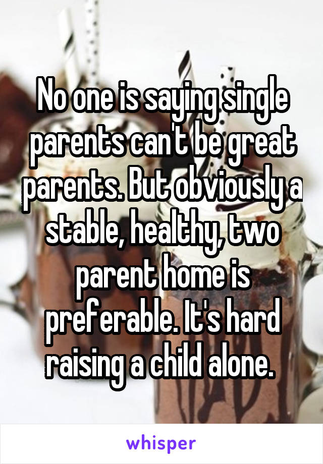 No one is saying single parents can't be great parents. But obviously a stable, healthy, two parent home is preferable. It's hard raising a child alone. 