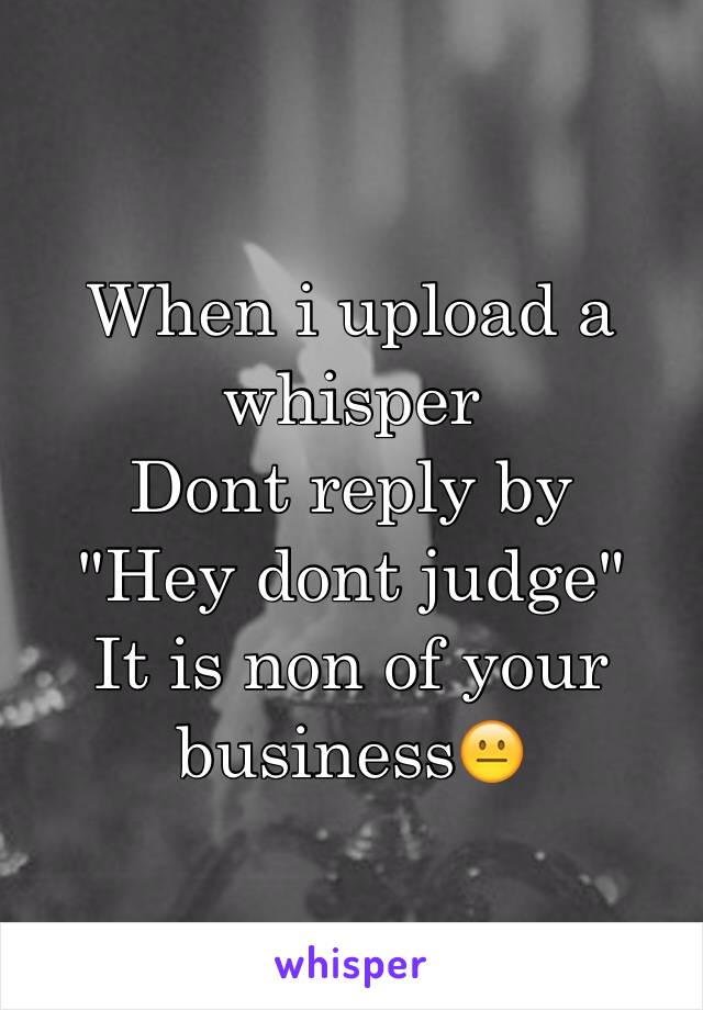 When i upload a whisper 
Dont reply by
"Hey dont judge"
It is non of your business😐