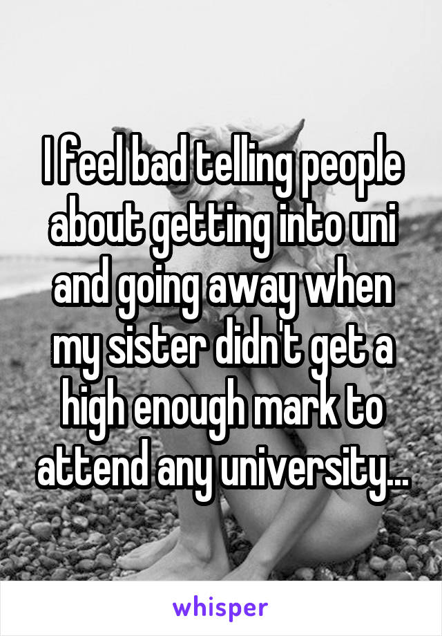 I feel bad telling people about getting into uni and going away when my sister didn't get a high enough mark to attend any university...