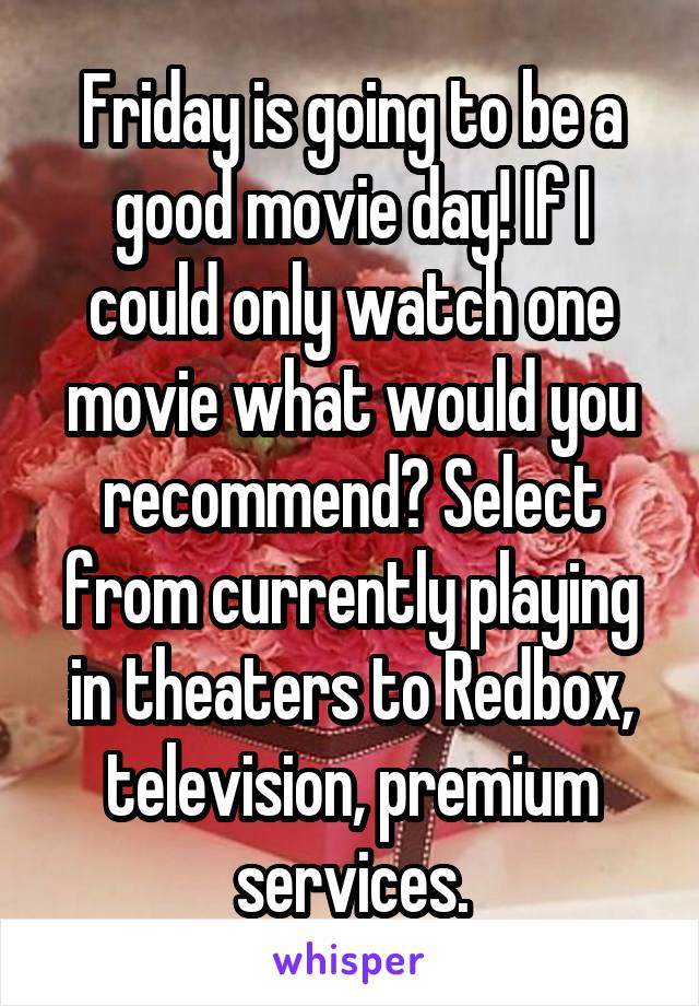 Friday is going to be a good movie day! If I could only watch one movie what would you recommend? Select from currently playing in theaters to Redbox, television, premium services.