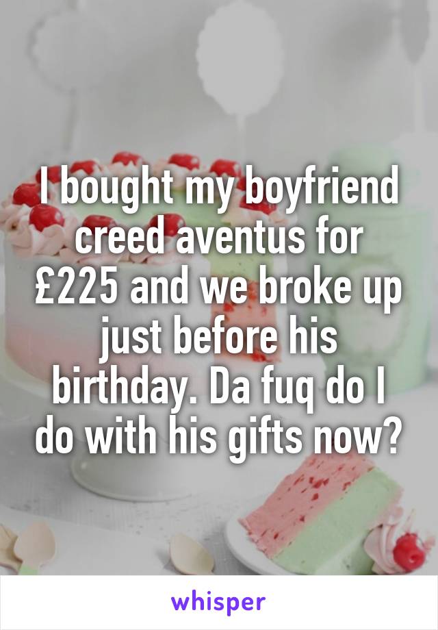 I bought my boyfriend creed aventus for £225 and we broke up just before his birthday. Da fuq do I do with his gifts now?