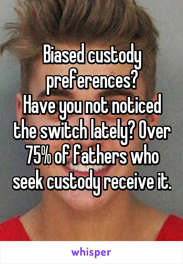 Biased custody preferences?
Have you not noticed the switch lately? Over 75% of fathers who seek custody receive it. 