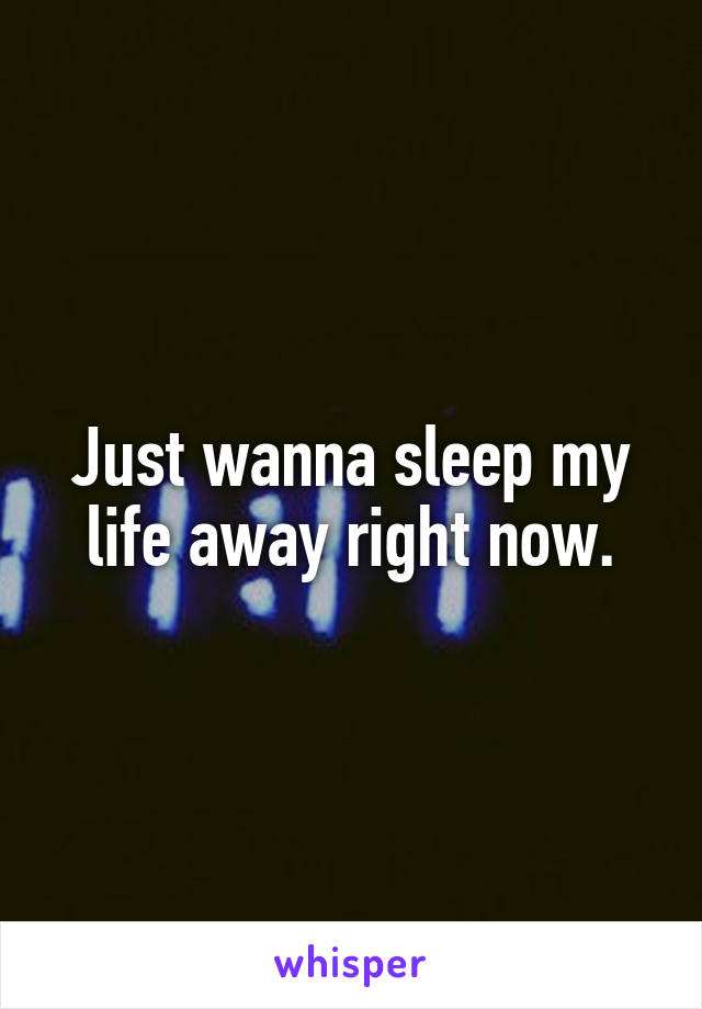 Just wanna sleep my life away right now.