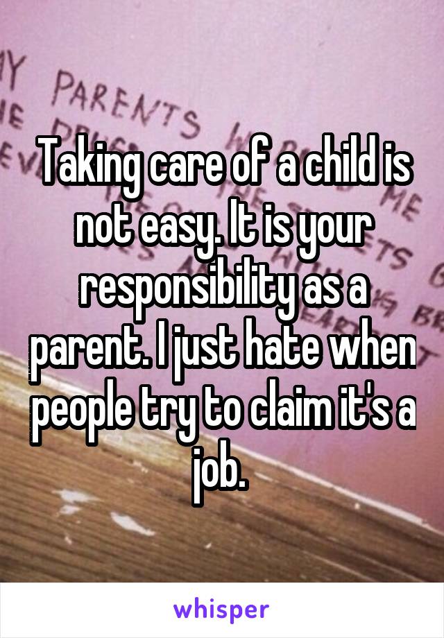 Taking care of a child is not easy. It is your responsibility as a parent. I just hate when people try to claim it's a job. 