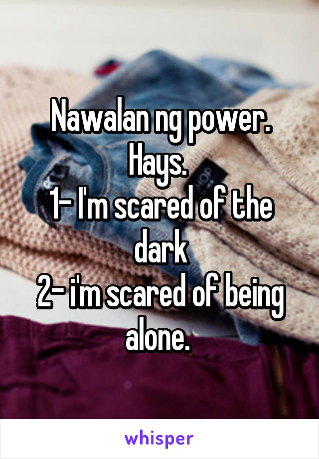 Nawalan ng power. Hays. 
1- I'm scared of the dark
2- i'm scared of being alone. 