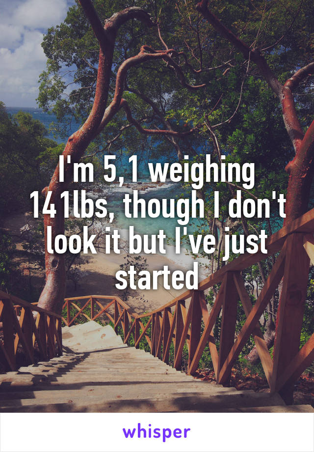 I'm 5,1 weighing 141lbs, though I don't look it but I've just started