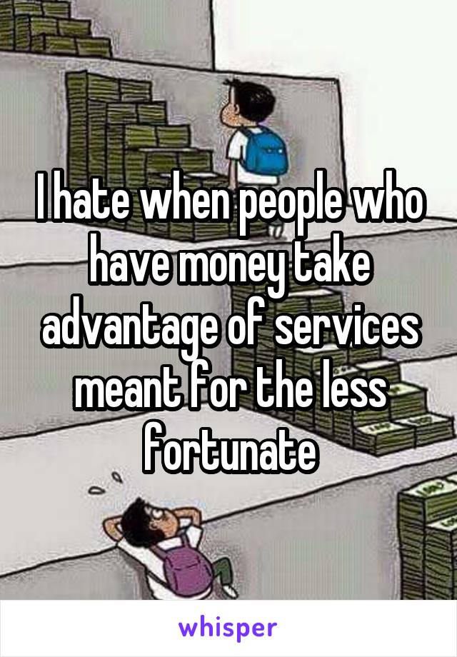 I hate when people who have money take advantage of services meant for the less fortunate