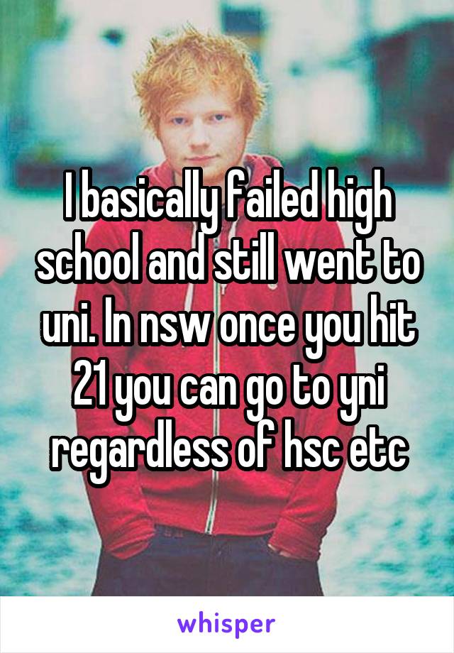 I basically failed high school and still went to uni. In nsw once you hit 21 you can go to yni regardless of hsc etc