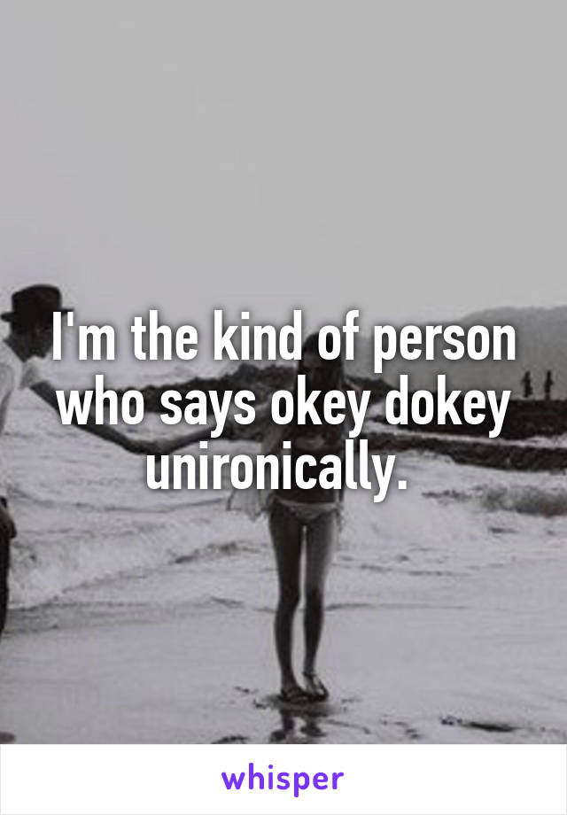 I'm the kind of person who says okey dokey unironically. 