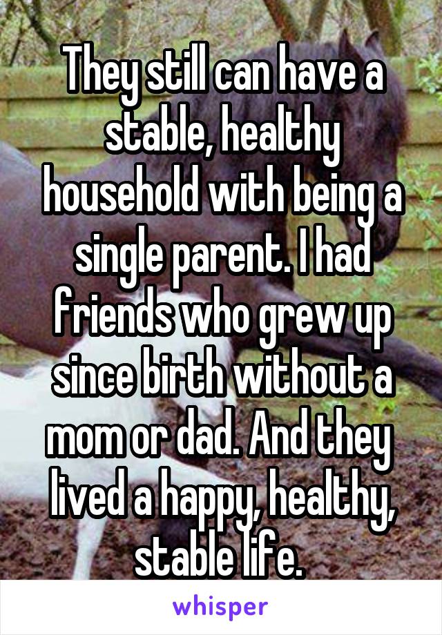 They still can have a stable, healthy household with being a single parent. I had friends who grew up since birth without a mom or dad. And they  lived a happy, healthy, stable life. 