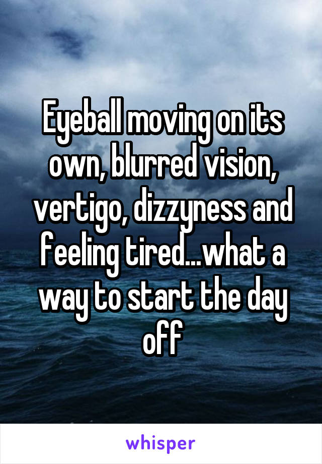 Eyeball moving on its own, blurred vision, vertigo, dizzyness and feeling tired...what a way to start the day off