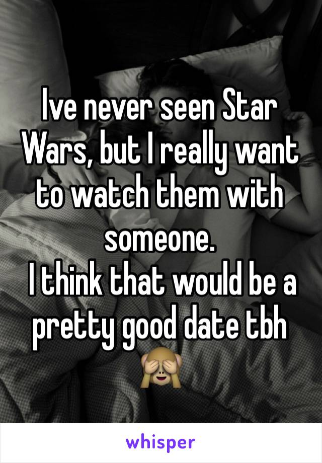 Ive never seen Star Wars, but I really want to watch them with someone.
 I think that would be a pretty good date tbh 🙈