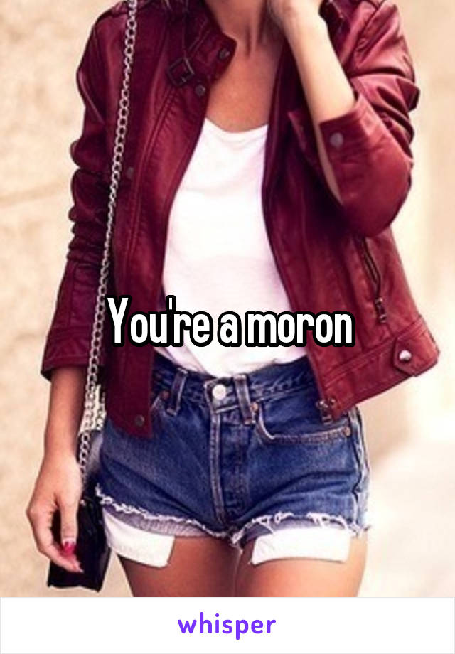 You're a moron