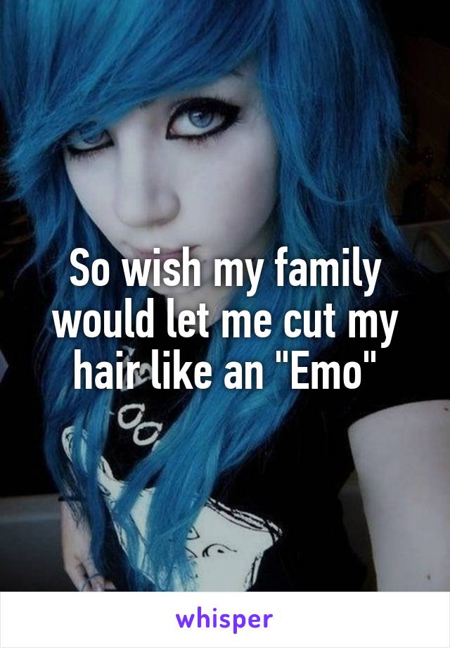 So wish my family would let me cut my hair like an "Emo"