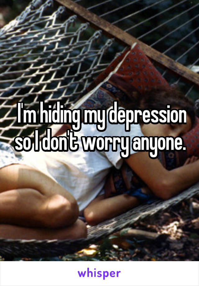  I'm hiding my depression so I don't worry anyone. 