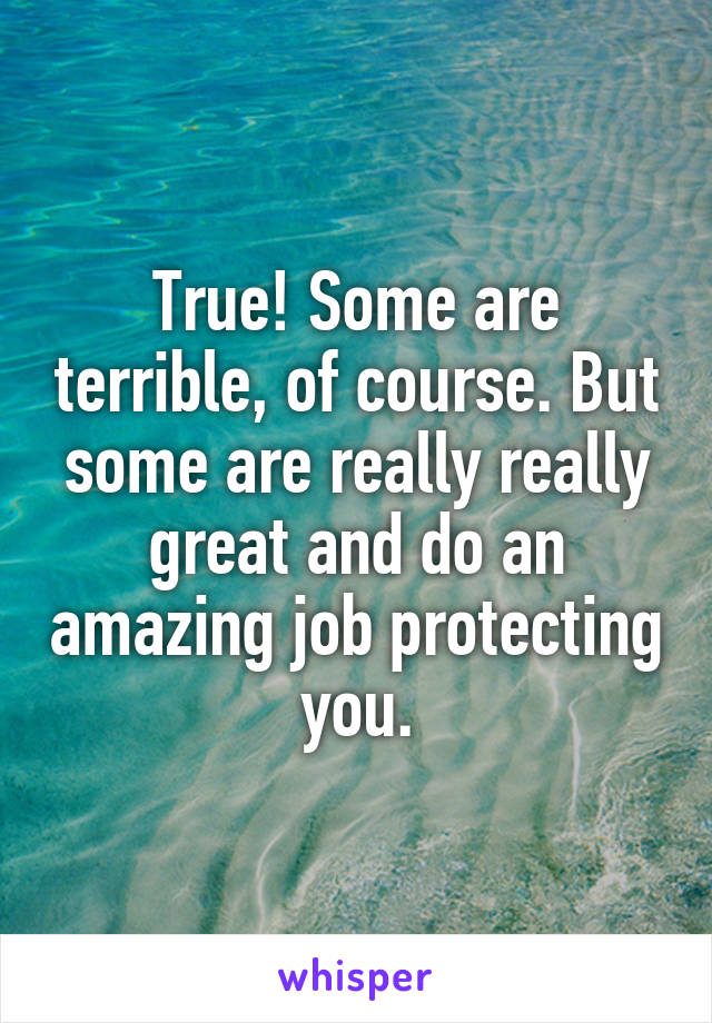 True! Some are terrible, of course. But some are really really great and do an amazing job protecting you.