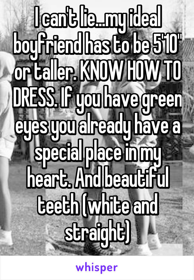 I can't lie...my ideal boyfriend has to be 5'10" or taller. KNOW HOW TO DRESS. If you have green eyes you already have a special place in my heart. And beautiful teeth (white and straight)
