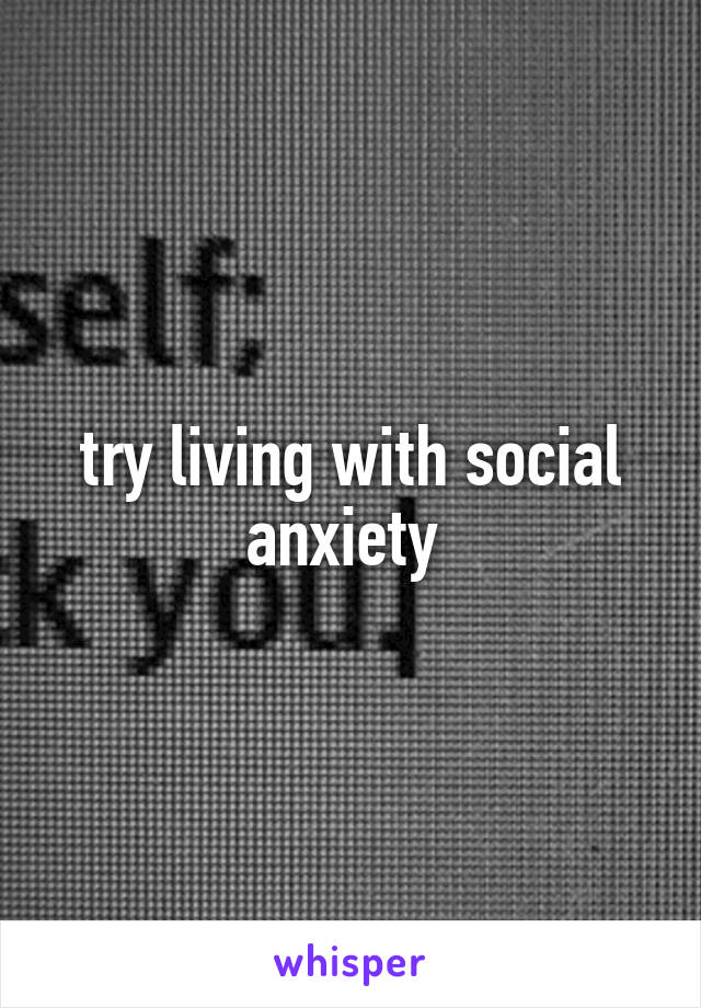 try living with social anxiety 