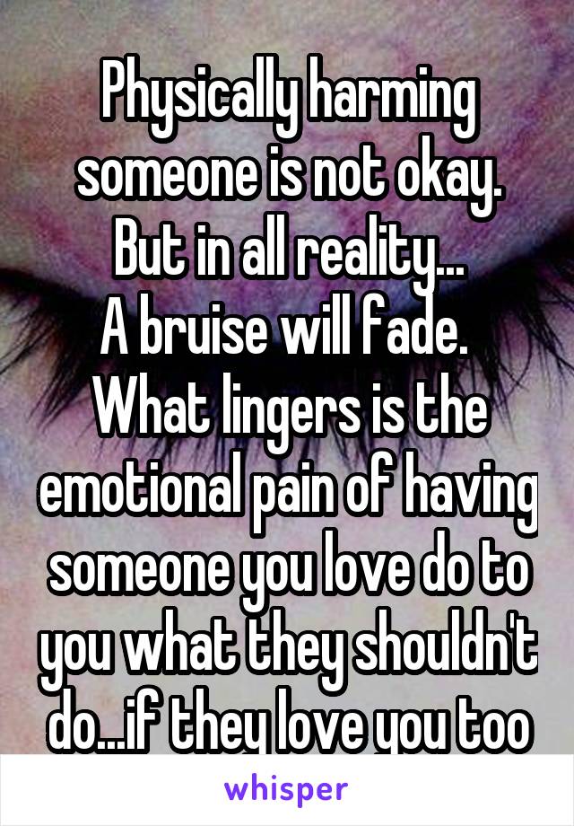 Physically harming someone is not okay. But in all reality...
A bruise will fade. 
What lingers is the emotional pain of having someone you love do to you what they shouldn't do...if they love you too