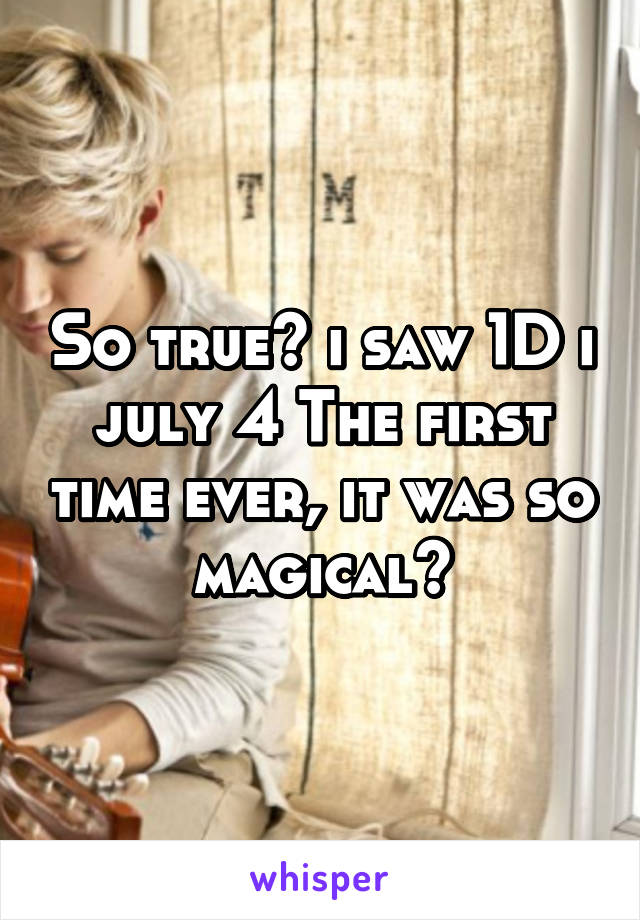 So true😍 i saw 1D i july 4 The first time ever, it was so magical😍