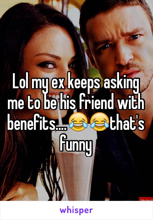 Lol my ex keeps asking me to be his friend with benefits....😂😂that's funny