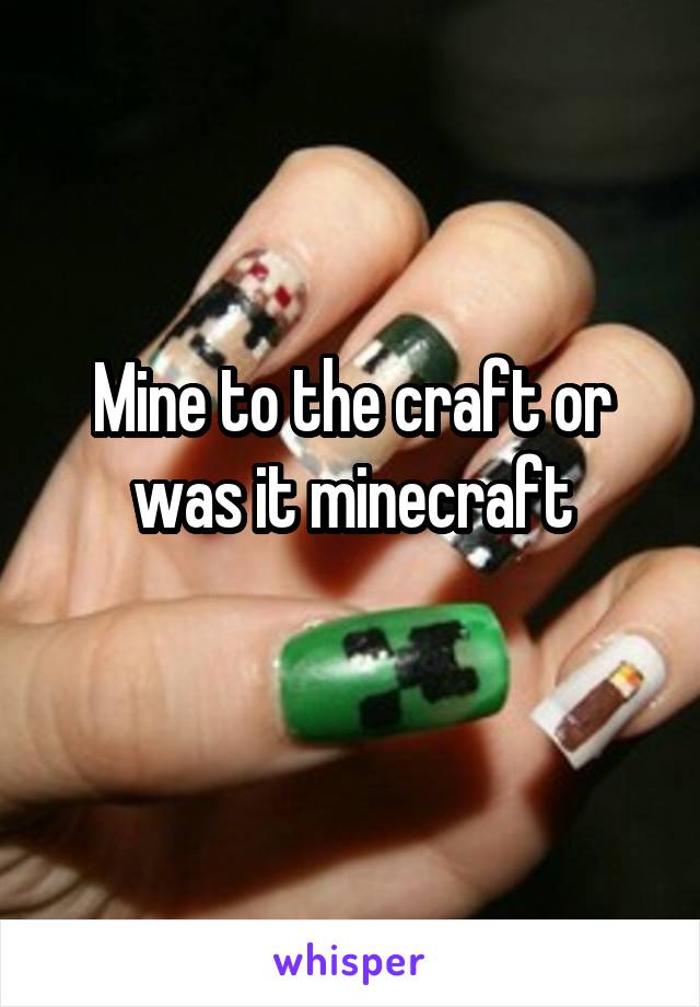 Mine to the craft or was it minecraft
