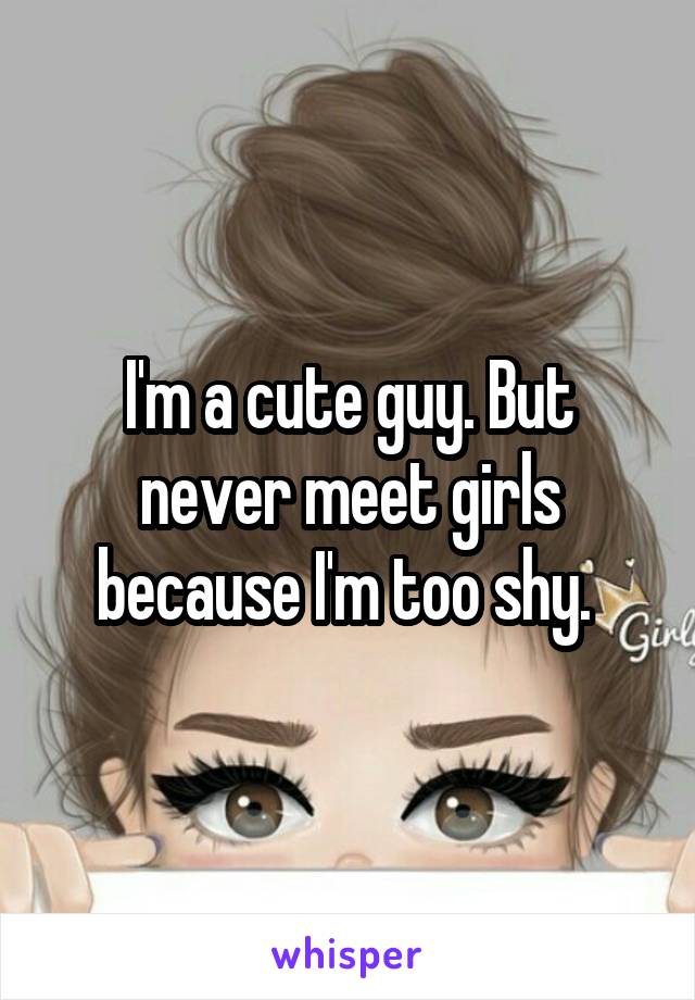 I'm a cute guy. But never meet girls because I'm too shy. 