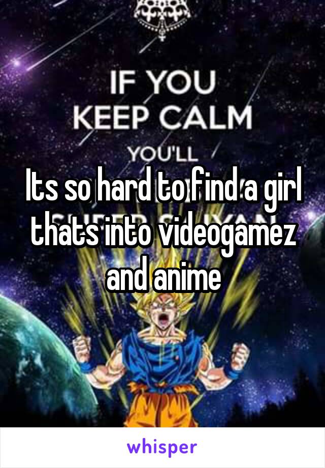 Its so hard to find a girl thats into videogamez and anime