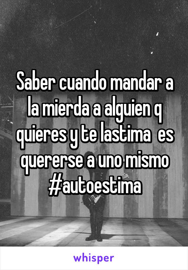 Saber cuando mandar a la mierda a alguien q quieres y te lastima  es quererse a uno mismo #autoestima