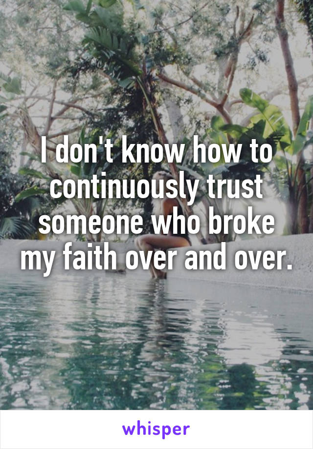 I don't know how to continuously trust someone who broke my faith over and over. 