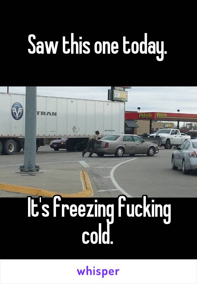 Saw this one today. 





It's freezing fucking cold. 