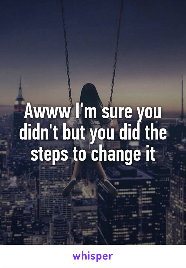 Awww I'm sure you didn't but you did the steps to change it