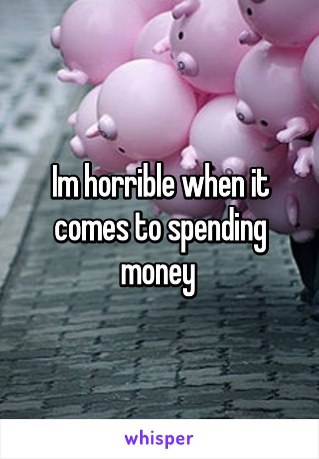 Im horrible when it comes to spending money 