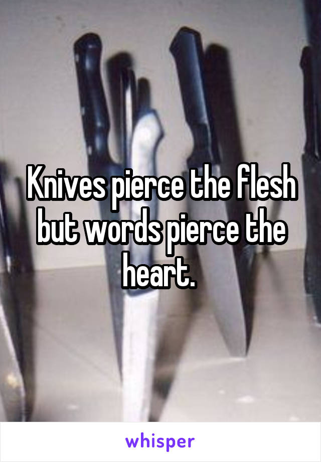 Knives pierce the flesh but words pierce the heart. 