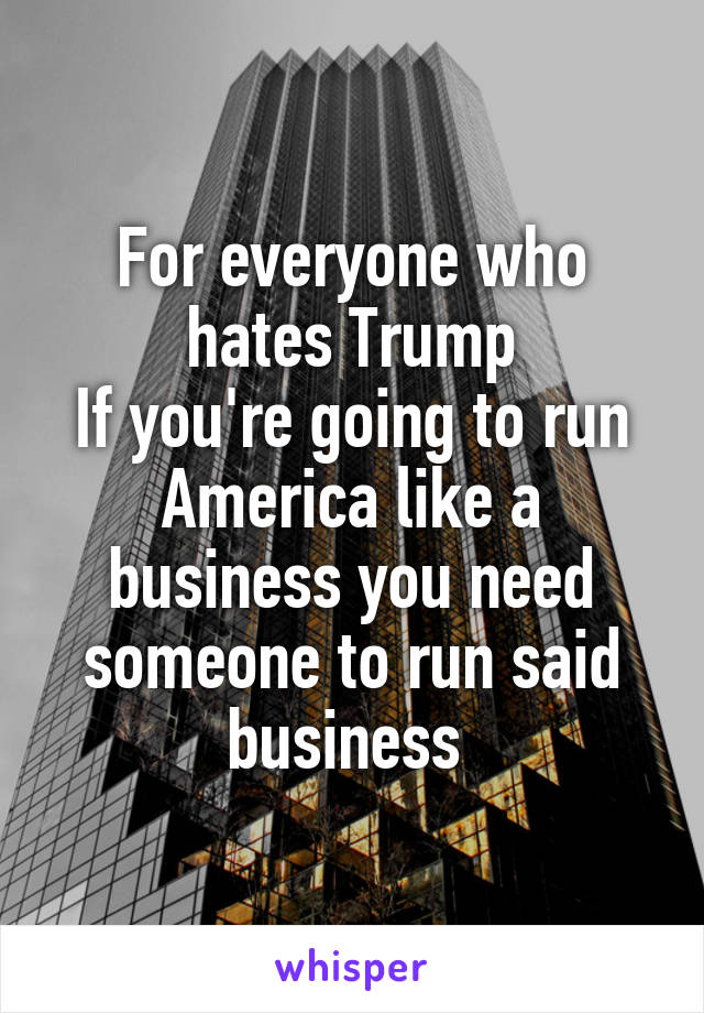 For everyone who hates Trump
If you're going to run America like a business you need someone to run said business 