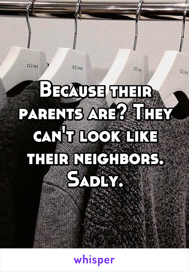 Because their parents are? They can't look like their neighbors. Sadly.