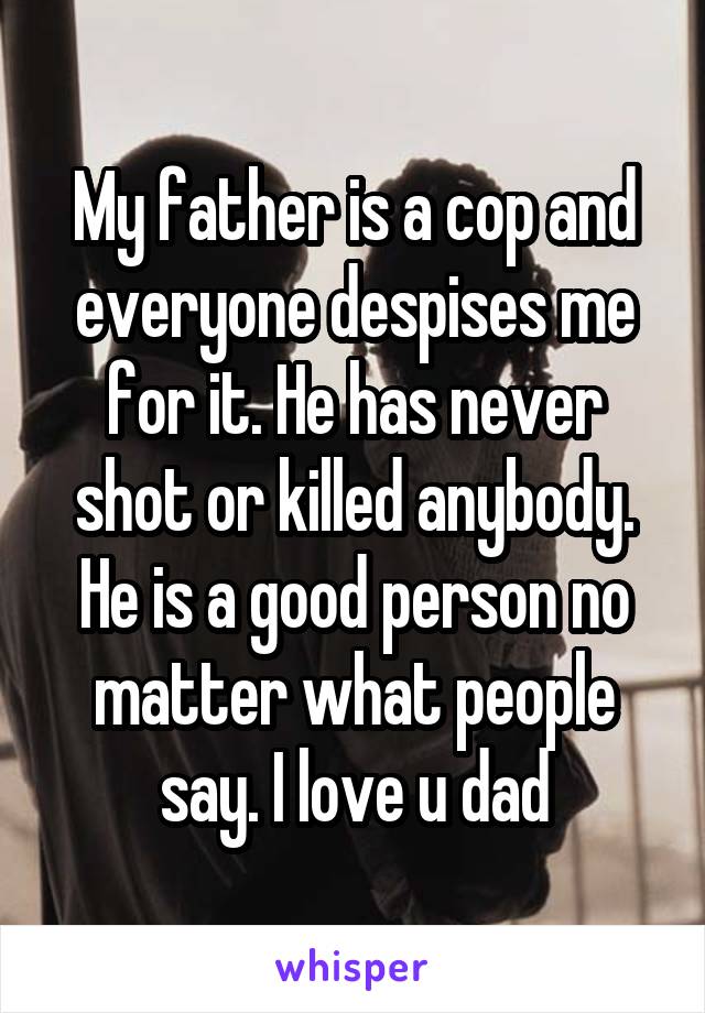 My father is a cop and everyone despises me for it. He has never shot or killed anybody. He is a good person no matter what people say. I love u dad