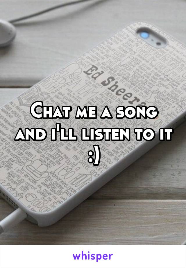 Chat me a song and i'll listen to it :)