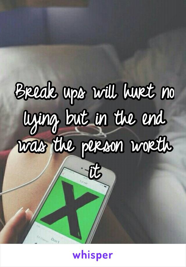 Break ups will hurt no lying but in the end was the person worth it