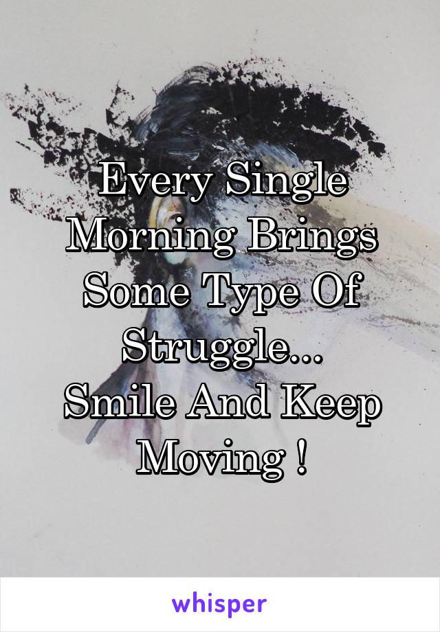 Every Single Morning Brings Some Type Of Struggle...
Smile And Keep Moving !