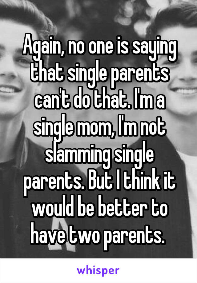 Again, no one is saying that single parents can't do that. I'm a single mom, I'm not slamming single parents. But I think it would be better to have two parents. 