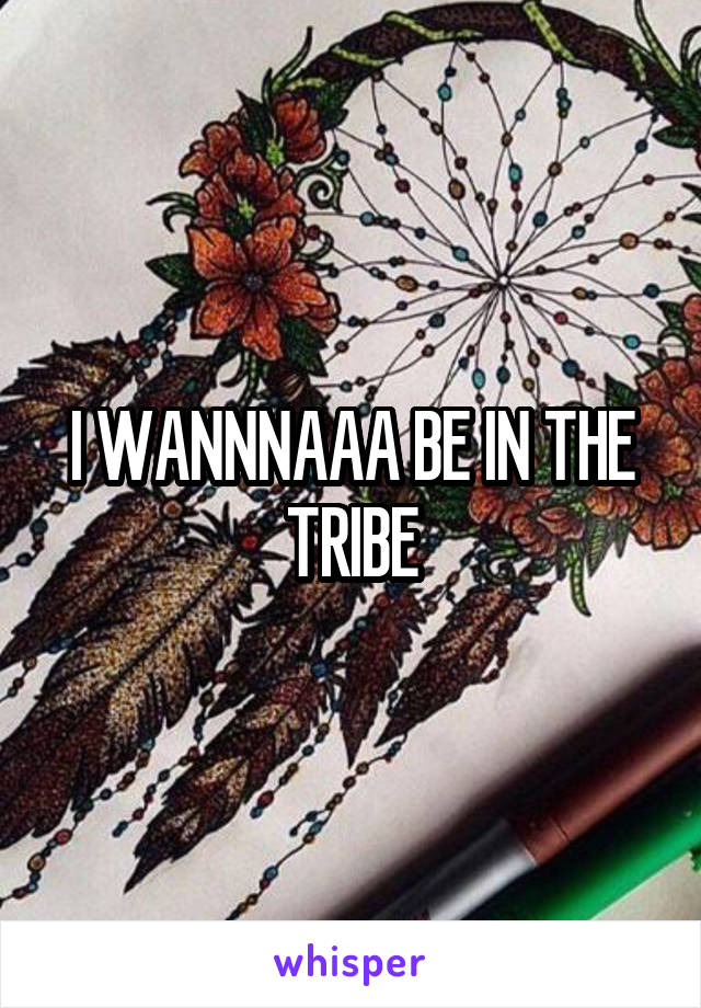 I WANNNAAA BE IN THE TRIBE