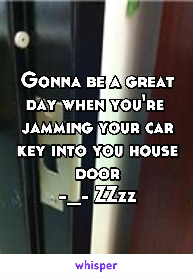 Gonna be a great day when you're  jamming your car key into you house door
-_- ZZzz