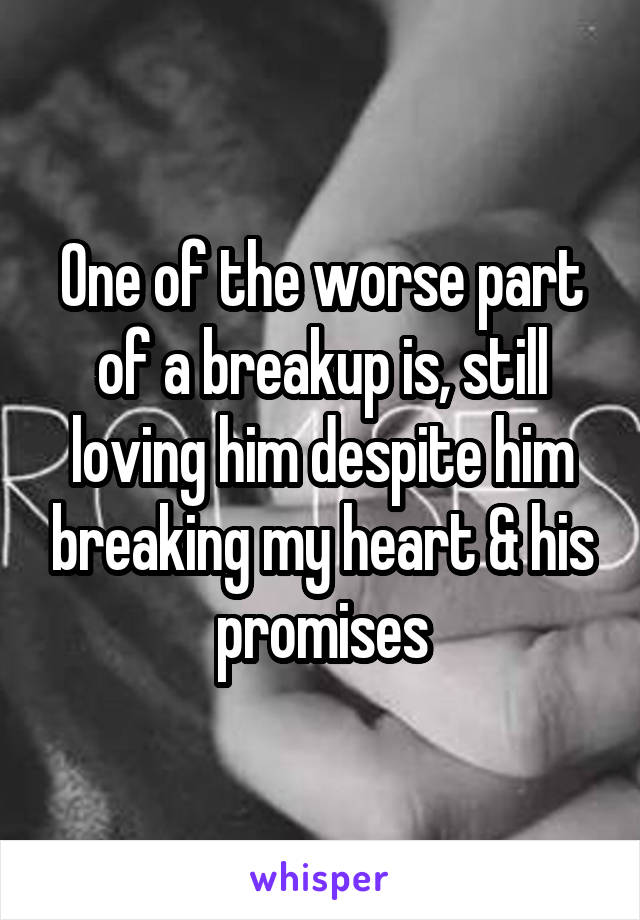 One of the worse part of a breakup is, still loving him despite him breaking my heart & his promises