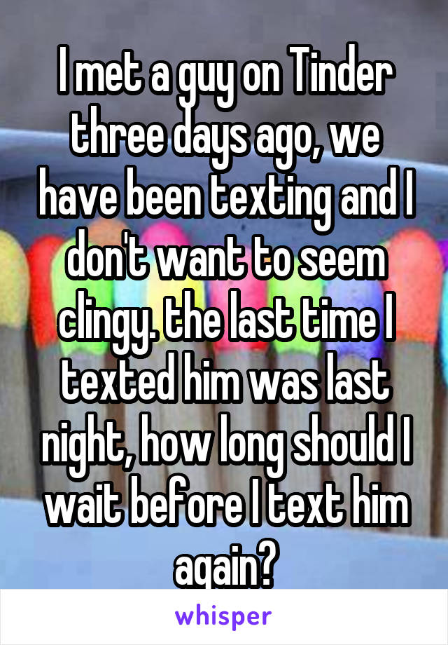 I met a guy on Tinder three days ago, we have been texting and I don't want to seem clingy. the last time I texted him was last night, how long should I wait before I text him again?