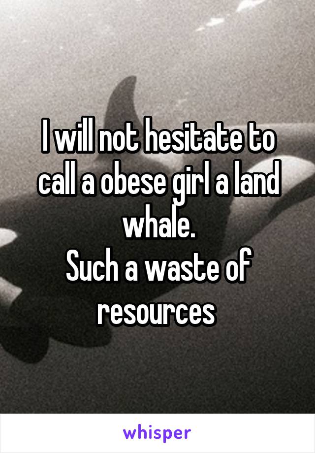 I will not hesitate to call a obese girl a land whale.
Such a waste of resources 